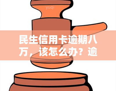 民生信用卡逾期八万，该怎么办？逾期九个月、两年或8天，被银行起诉后如何处理？