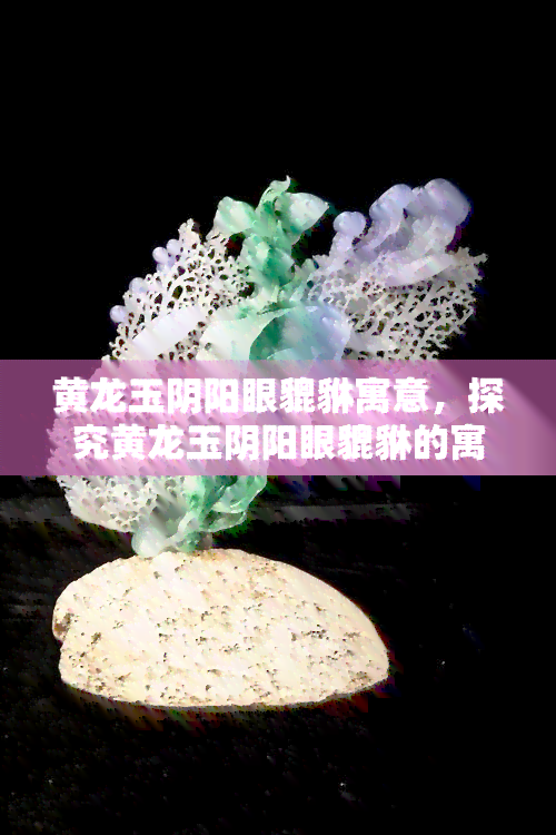 黄龙玉阴阳眼貔貅寓意，探究黄龙玉阴阳眼貔貅的寓意与象征意义