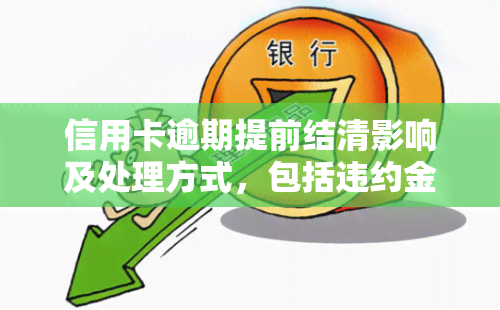 信用卡逾期提前结清影响及处理方式，包括违约金与还款期限