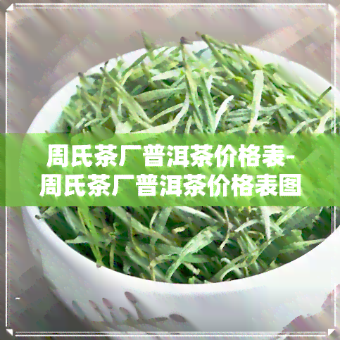 周氏茶厂普洱茶价格表-周氏茶厂普洱茶价格表图片