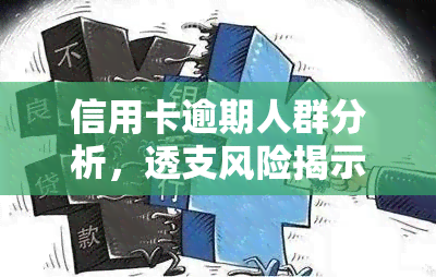 信用卡逾期人群分析，透支风险揭示：深度剖析信用卡逾期人群的行为特征与解决方案