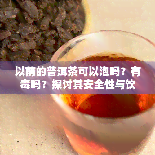 以前的普洱茶可以泡吗？有吗？探讨其安全性与饮用方法