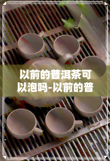 以前的普洱茶可以泡吗-以前的普洱茶可以泡吗怎么泡