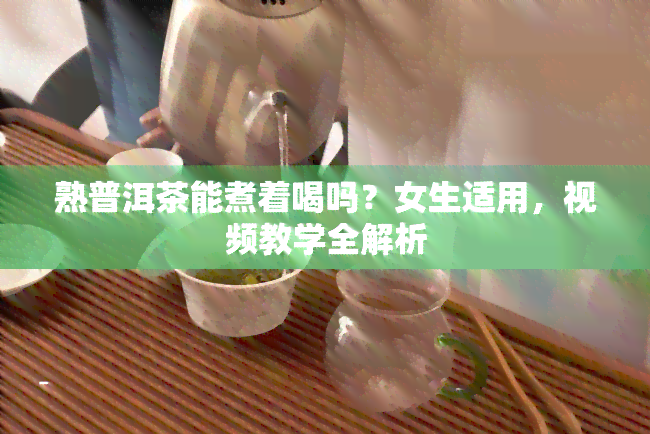 熟普洱茶能煮着喝吗？女生适用，视频教学全解析