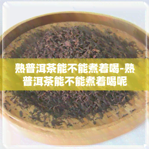 熟普洱茶能不能煮着喝-熟普洱茶能不能煮着喝呢