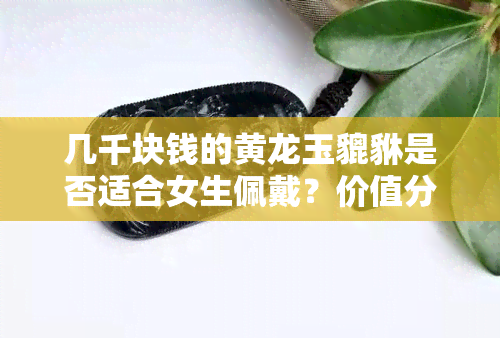 几千块钱的黄龙玉貔貅是否适合女生佩戴？价值分析与建议