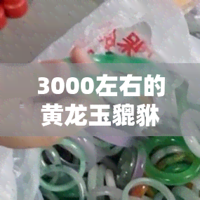 3000左右的黄龙玉貔貅：价值、回收价格及佩戴建议