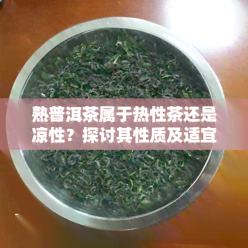 熟普洱茶属于热性茶还是凉性？探讨其性质及适宜人群