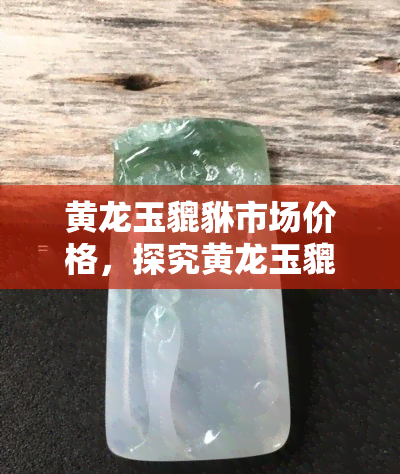 黄龙玉貔貅市场价格，探究黄龙玉貔貅的市场价格走势与收藏价值