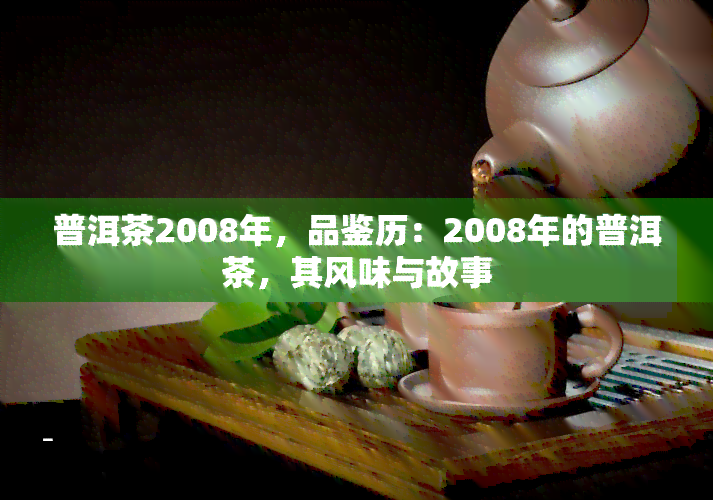 普洱茶2008年，品鉴历：2008年的普洱茶，其风味与故事