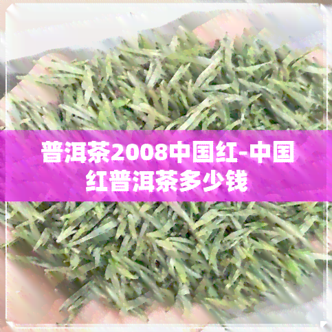 普洱茶2008中国红-中国红普洱茶多少钱