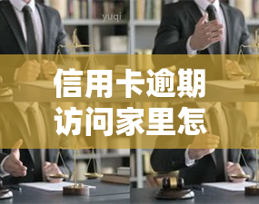 信用卡逾期访问家里怎么办？可能会被调查，甚至进看守所，该怎么办？