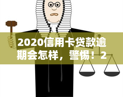 2020信用卡贷款逾期会怎样，警惕！2020年信用卡贷款逾期的后果严重性