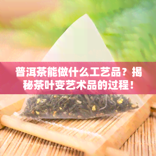 普洱茶能做什么工艺品？揭秘茶叶变艺术品的过程！