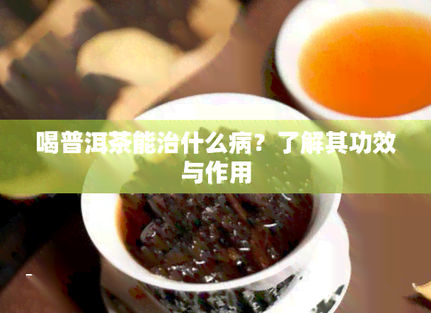 喝普洱茶能治什么病？了解其功效与作用