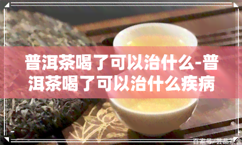 普洱茶喝了可以治什么-普洱茶喝了可以治什么疾病