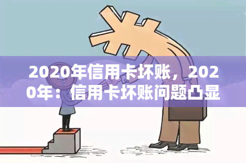 2020年信用卡坏账，2020年：信用卡坏账问题凸显，银行业面临严峻挑战