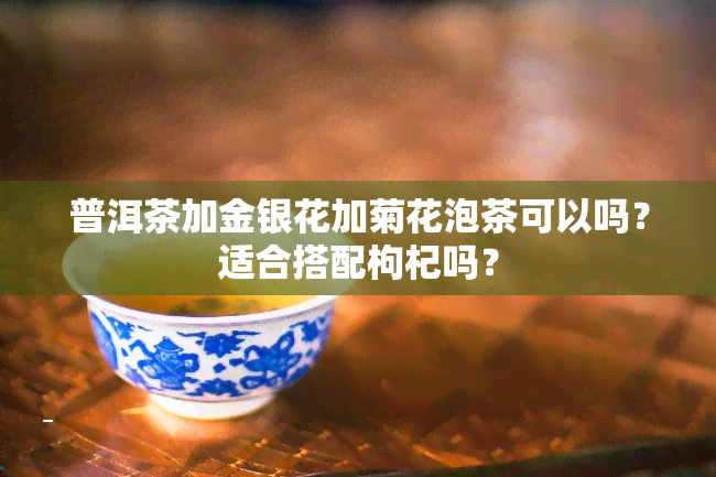 普洱茶加金银花加菊花泡茶可以吗？适合搭配枸杞吗？