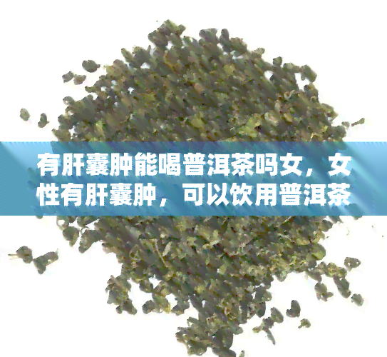 有肝囊肿能喝普洱茶吗女，女性有肝囊肿，可以饮用普洱茶吗？