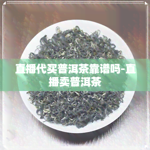 直播代买普洱茶靠谱吗-直播卖普洱茶