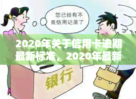 2020年关于信用卡逾期最新标准，2020年最新版：信用卡逾期的处理标准和规定