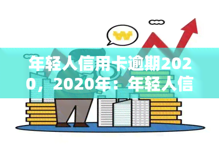 年轻人信用卡逾期2020，2020年：年轻人信用卡逾期问题引关注