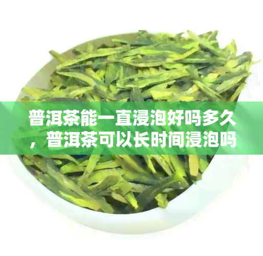 普洱茶能一直浸泡好吗多久，普洱茶可以长时间浸泡吗？答案在这里！