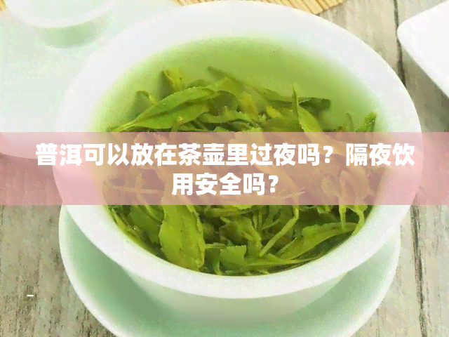 普洱可以放在茶壶里过夜吗？隔夜饮用安全吗？