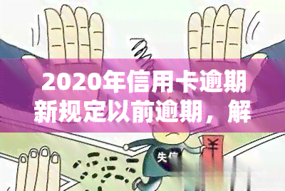 2020年信用卡逾期新规定以前逾期，解读2020年信用卡逾期新规定：以前的逾期有何变化？