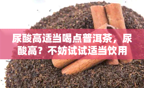 尿酸高适当喝点普洱茶，尿酸高？不妨试试适当饮用普洱茶！