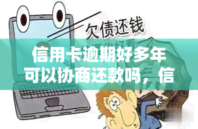 信用卡逾期好多年可以协商还款吗，信用卡逾期多年，能否协商还款？