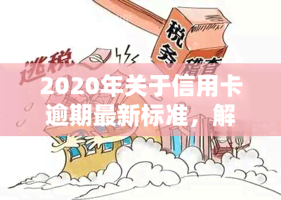 2020年关于信用卡逾期最新标准，解读2020年信用卡逾期最新标准，避免不良信用记录！