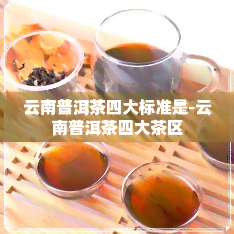 云南普洱茶四大标准是-云南普洱茶四大茶区