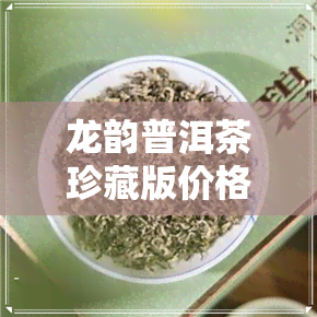 龙韵普洱茶珍藏版价格-龙韵普洱茶珍藏版价格表