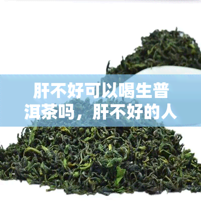 肝不好可以喝生普洱茶吗，肝不好的人是否适合饮用生普洱茶？