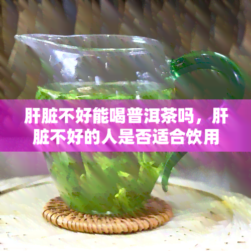 肝脏不好能喝普洱茶吗，肝脏不好的人是否适合饮用普洱茶？