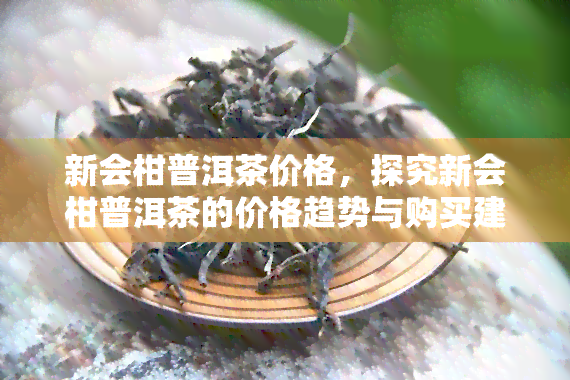 新会柑普洱茶价格，探究新会柑普洱茶的价格趋势与购买建议