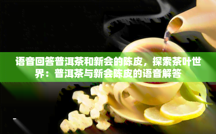 语音回答普洱茶和新会的陈皮，探索茶叶世界：普洱茶与新会陈皮的语音解答