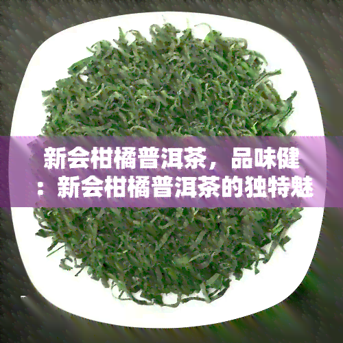 新会柑橘普洱茶，品味健：新会柑橘普洱茶的独特魅力