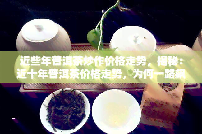 近些年普洱茶炒作价格走势，揭秘：近十年普洱茶价格走势，为何一路飙升？