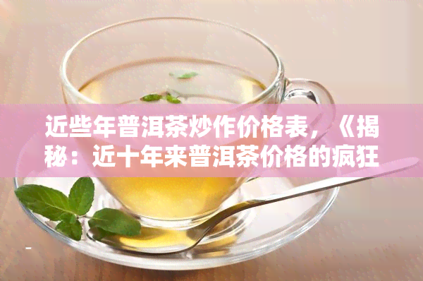 近些年普洱茶炒作价格表，《揭秘：近十年来普洱茶价格的疯狂涨跌》