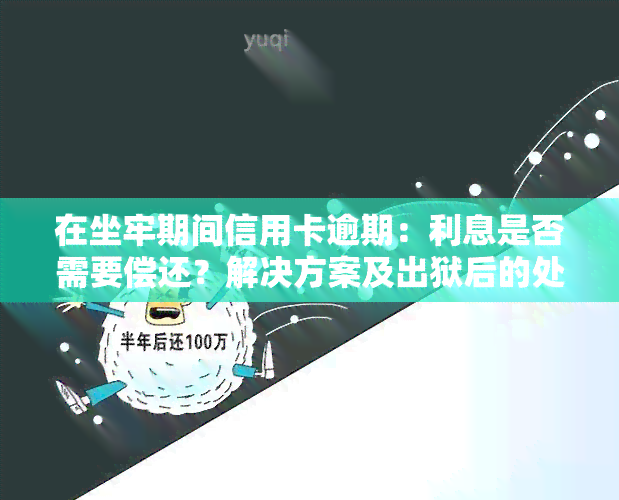 在坐牢期间信用卡逾期：利息是否需要偿还？解决方案及出狱后的处理方法