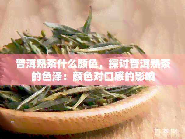 普洱熟茶什么颜色，探讨普洱熟茶的色泽：颜色对口感的影响