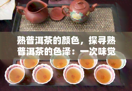 熟普洱茶的颜色，探寻熟普洱茶的色泽：一次味觉与视觉的宴