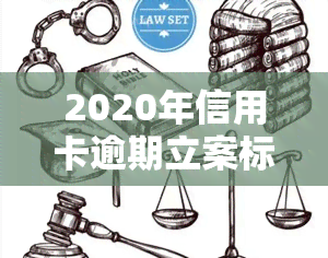 2020年信用卡逾期立案标准出炉!详细解读及影响