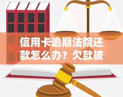 信用卡逾期法院还款怎么办？欠款被起诉、判决及执行全解析