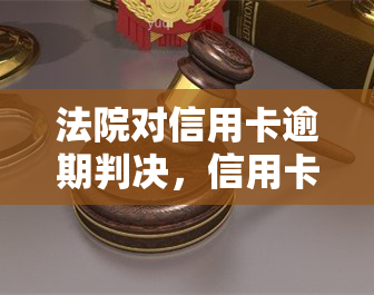 法院对信用卡逾期判决，信用卡逾期遭法院判决，你还清了吗？