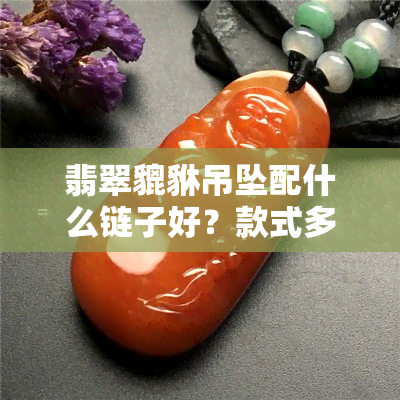 翡翠貔貅吊坠配什么链子好？款式多样，精美图片展示，哪种更适合你？