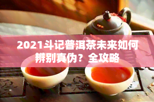 2021斗记普洱茶未来如何辨别真伪？全攻略