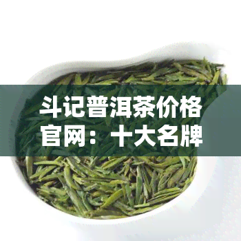 斗记普洱茶价格官网：十大名牌，官方旗舰店，冲泡指南及评测